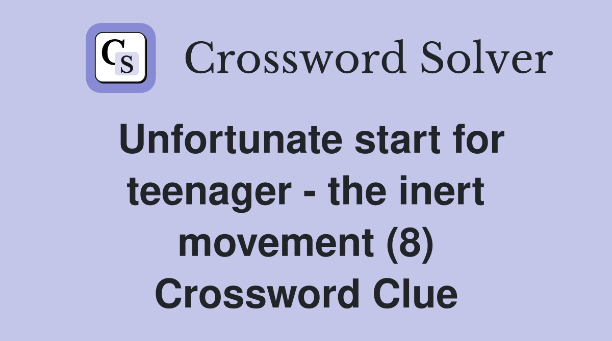Unfortunate start for teenager the inert movement (8) Crossword